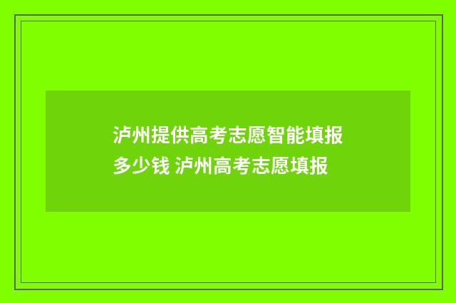 泸州提供高考志愿智能填报多少钱 泸州高考志愿填报