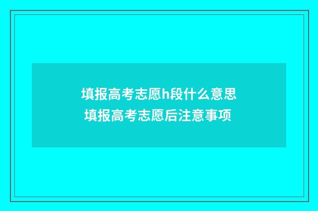 填报高考志愿h段什么意思 填报高考志愿后注意事项