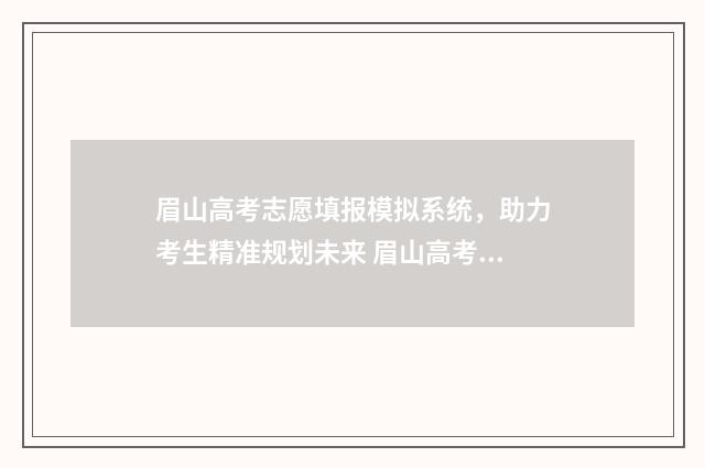 眉山高考志愿填报模拟系统,助力考生精准规划未来 眉山高考志愿填报咨询机构有哪些