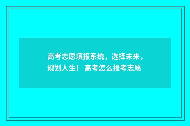 高考志愿填报系统,选择未来,规划人生! 高考怎么报考志愿