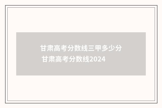 甘肃高考分数线三甲多少分 甘肃高考分数线2024