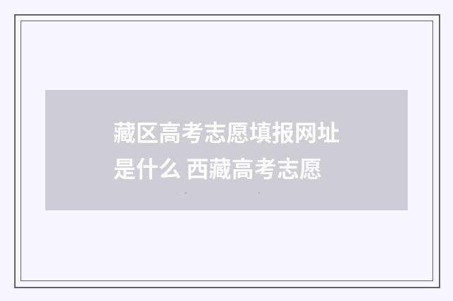藏区高考志愿填报网址是什么 西藏高考志愿