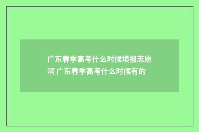 广东春季高考什么时候填报志愿啊 广东春季高考什么时候有的