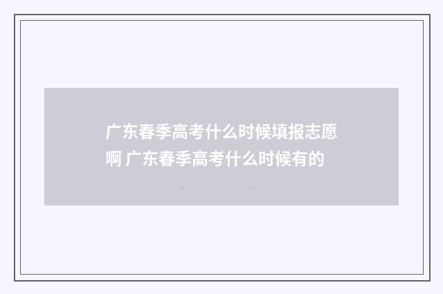 广东春季高考什么时候填报志愿啊 广东春季高考什么时候有的