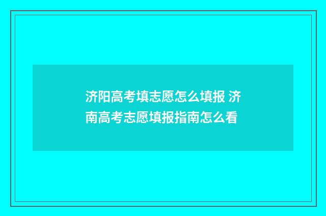 济阳高考填志愿怎么填报 济南高考志愿填报指南怎么看