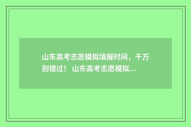 山东高考志愿模拟填报时间，千万别错过！ 山东高考志愿模拟填报