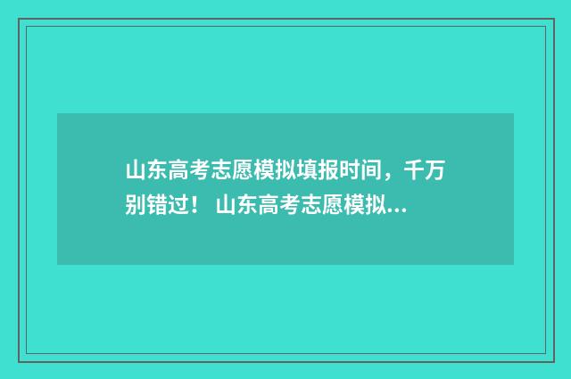 山东高考志愿模拟填报时间，千万别错过！ 山东高考志愿模拟填报