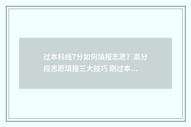 过本科线7分如何填报志愿？高分段志愿填报三大技巧 刚过本科线7分能报那些好三本