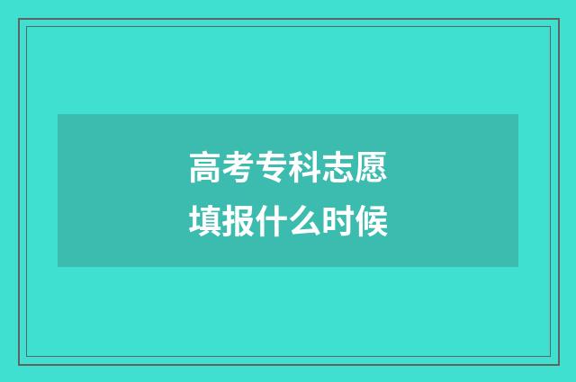 高考专科志愿填报什么时候