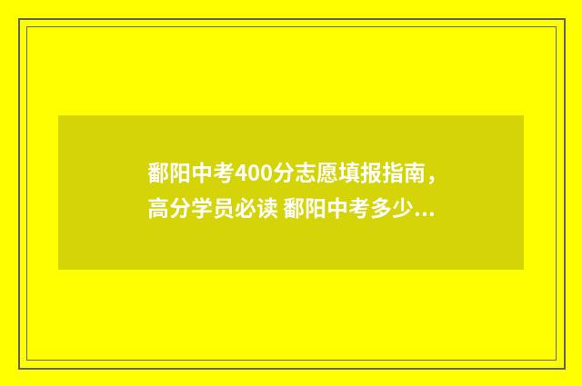 鄱阳中考400分志愿填报指南,高分学员必读 鄱阳中考多少分可以上高中