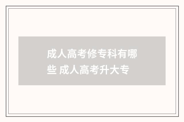 成人高考修专科有哪些 成人高考升大专