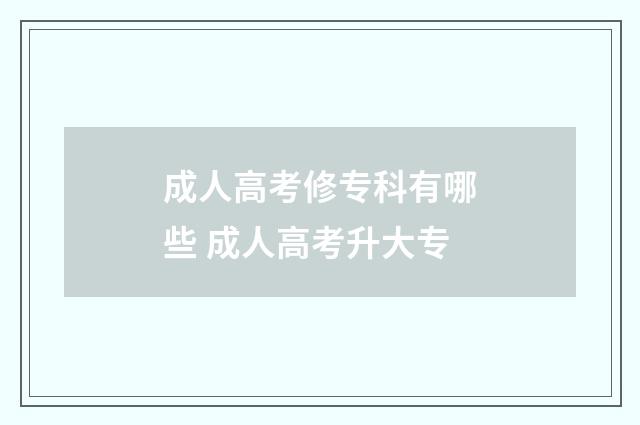 成人高考修专科有哪些 成人高考升大专