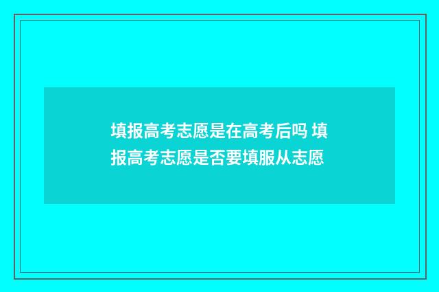 填报高考志愿是在高考后吗 填报高考志愿是否要填服从志愿