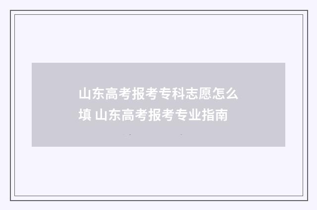 山东高考报考专科志愿怎么填 山东高考报考专业指南