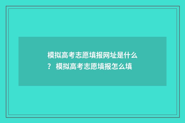 模拟高考志愿填报网址是什么? 模拟高考志愿填报怎么填