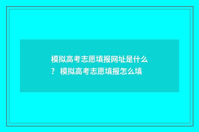 模拟高考志愿填报网址是什么? 模拟高考志愿填报怎么填
