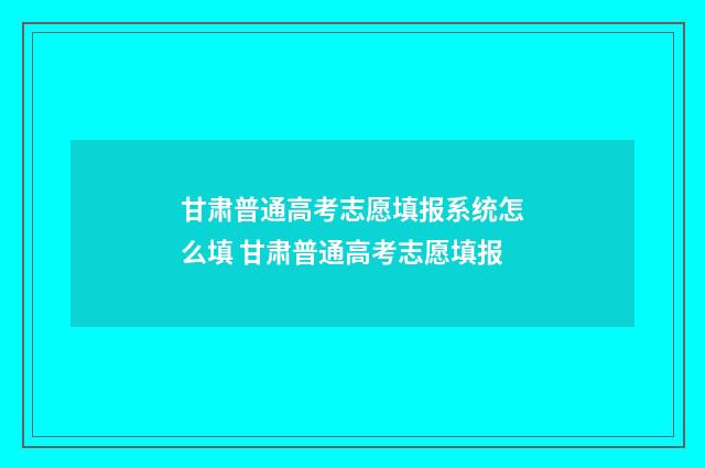 甘肃普通高考志愿填报系统怎么填 甘肃普通高考志愿填报