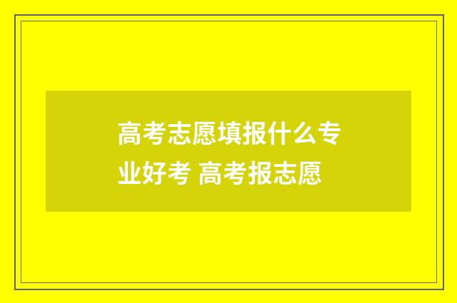 高考志愿填报什么专业好考 高考报志愿