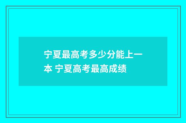 宁夏最高考多少分能上一本 宁夏高考最高成绩