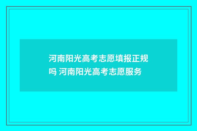 河南阳光高考志愿填报正规吗 河南阳光高考志愿服务
