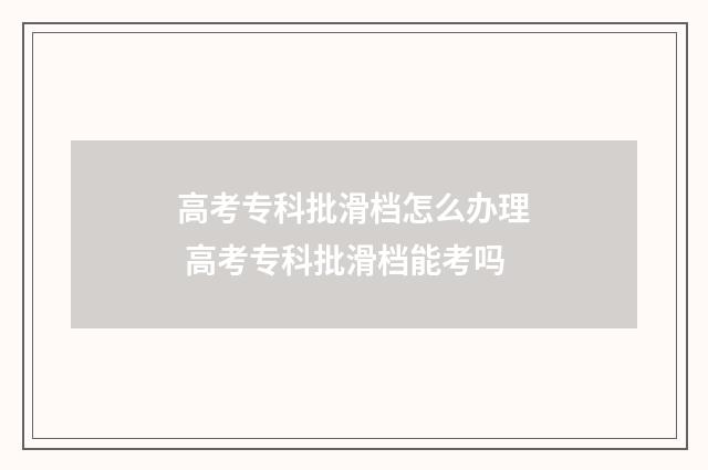 高考专科批滑档怎么办理 高考专科批滑档能考吗