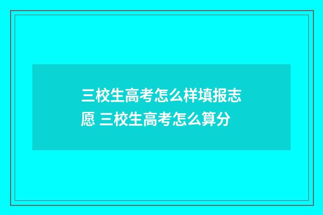 三校生高考怎么样填报志愿 三校生高考怎么算分