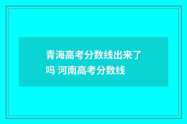 青海高考分数线出来了吗 河南高考分数线