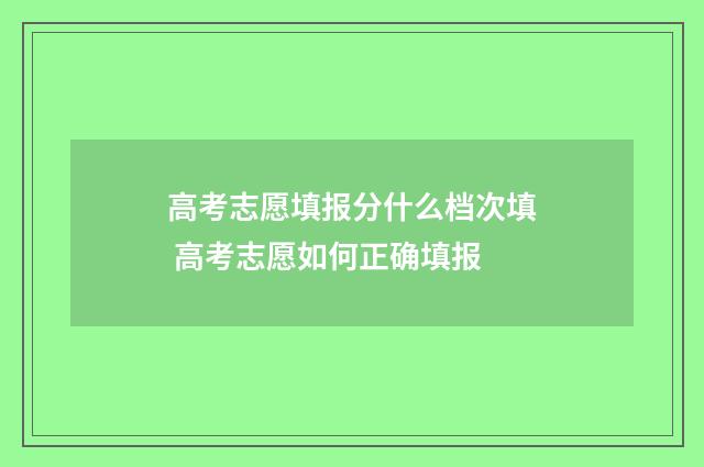 高考志愿填报分什么档次填 高考志愿如何正确填报