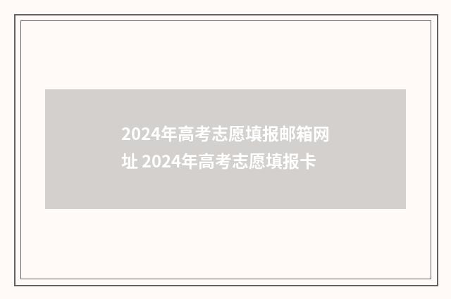 2024年高考志愿填报邮箱网址 2024年高考志愿填报卡