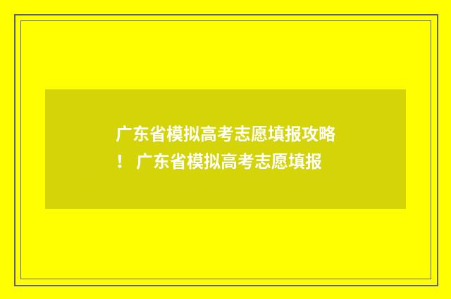 广东省模拟高考志愿填报攻略! 广东省模拟高考志愿填报