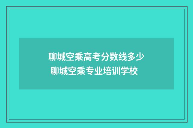 聊城空乘高考分数线多少 聊城空乘专业培训学校