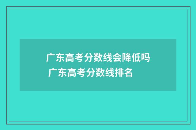 广东高考分数线会降低吗 广东高考分数线排名