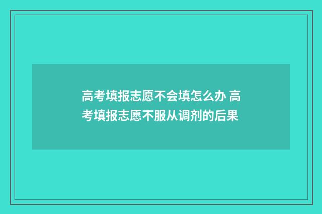 高考填报志愿不会填怎么办 高考填报志愿不服从调剂的后果