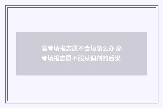 高考填报志愿不会填怎么办 高考填报志愿不服从调剂的后果