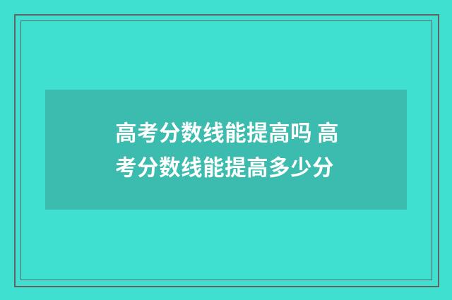 高考分数线能提高吗 高考分数线能提高多少分