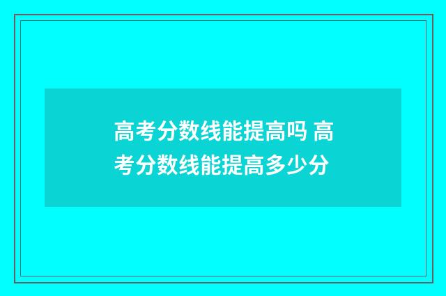 高考分数线能提高吗 高考分数线能提高多少分