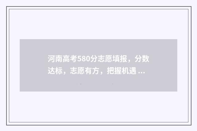 河南高考580分志愿填报，分数达标，志愿有方，把握机遇 2021河南高考580分能上什么大学