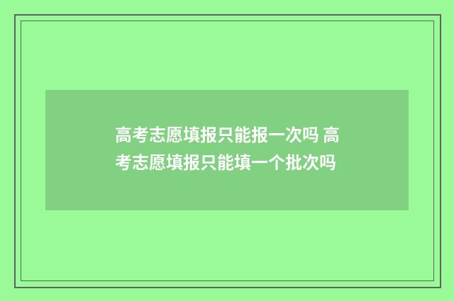 高考志愿填报只能报一次吗 高考志愿填报只能填一个批次吗