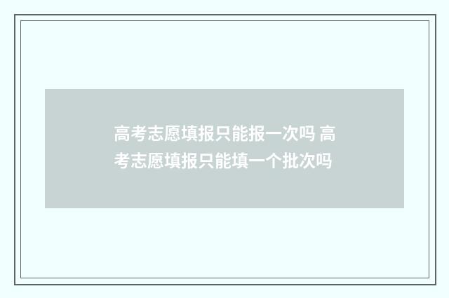 高考志愿填报只能报一次吗 高考志愿填报只能填一个批次吗