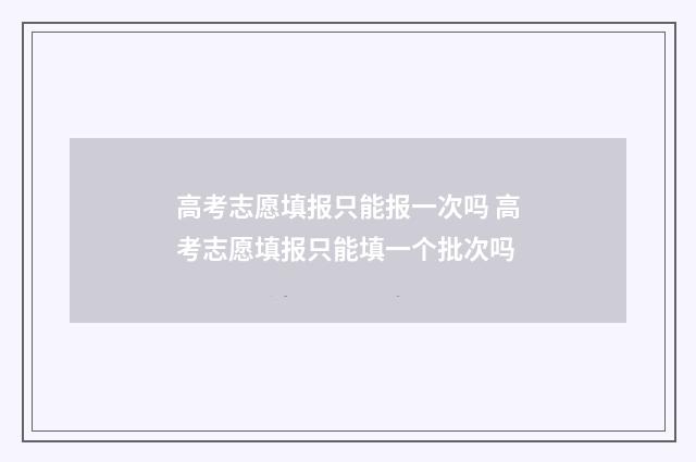 高考志愿填报只能报一次吗 高考志愿填报只能填一个批次吗