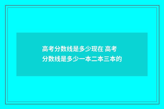 高考分数线是多少现在 高考分数线是多少一本二本三本的