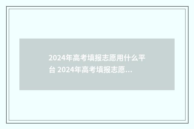 2024年高考填报志愿用什么平台 2024年高考填报志愿几个