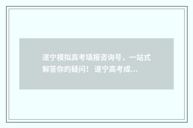 遂宁模拟高考填报咨询号，一站式解答你的疑问！ 遂宁高考成绩查询时间