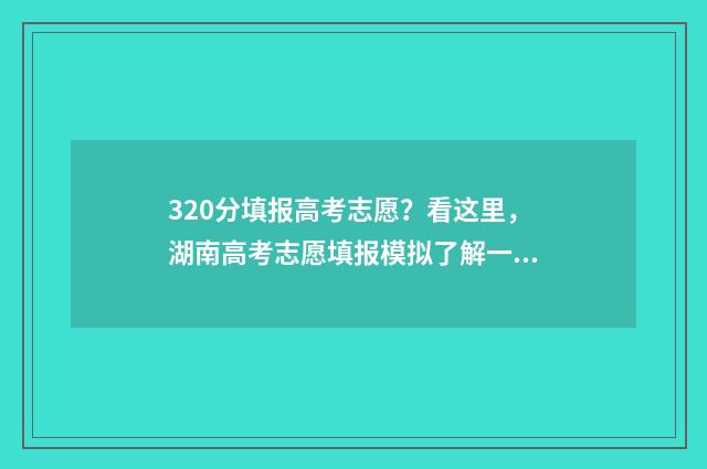 320分填报高考志愿?看这里,湖南高考志愿填报模拟了解一下 2020高考320分能读什么学校
