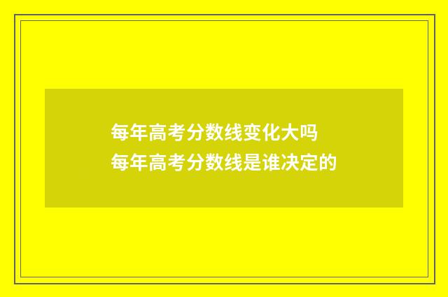 每年高考分数线变化大吗 每年高考分数线是谁决定的