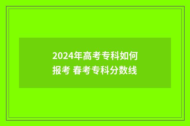 2024年高考专科如何报考 春考专科分数线