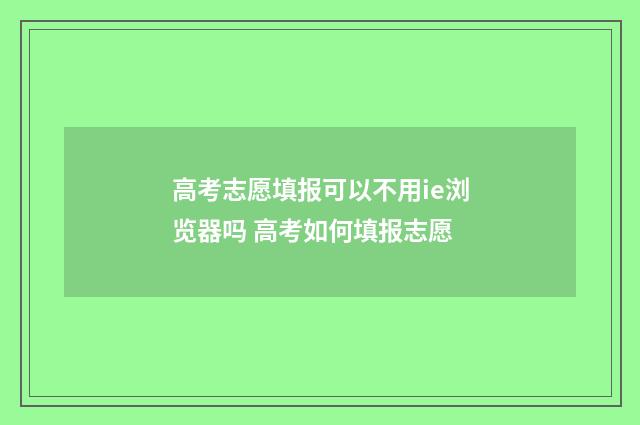 高考志愿填报可以不用ie浏览器吗 高考如何填报志愿