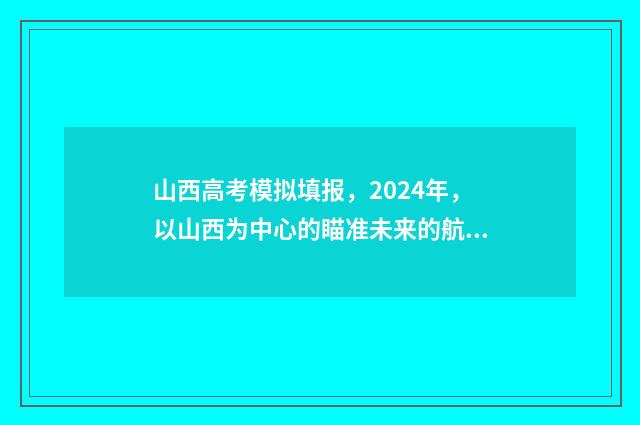 山西高考模拟填报，2024年，以山西为中心的瞄准未来的航向！ 山西高考模拟填报志愿表