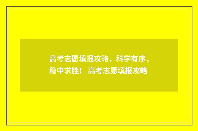 高考志愿填报攻略，科学有序，稳中求胜！ 高考志愿填报攻略
