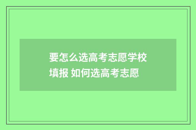要怎么选高考志愿学校填报 如何选高考志愿